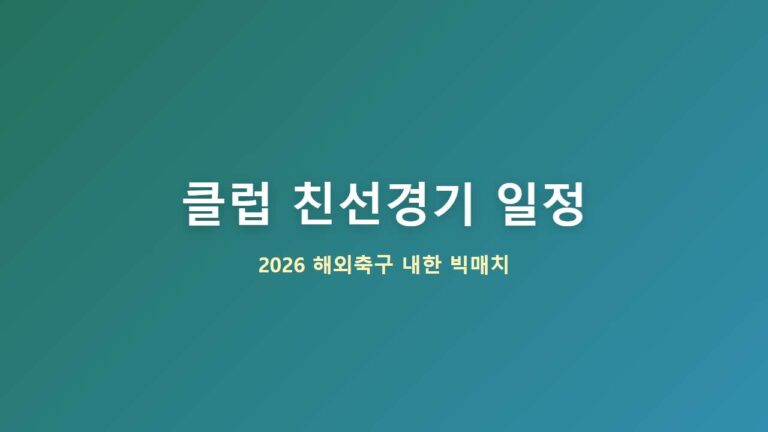 2026 해외축구 클럽 친선경기 일정 및 한국 방문 빅매치 총정리